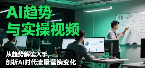 AI趋势与实操视频，从趋势解读入手，剖析AI时代流量营销变化-巴七创客网