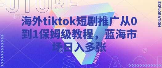 海外tiktok短剧推广从0到1保姆级教程，蓝海市场日入多张-巴七创客网