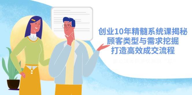 创业10年精髓系统课揭秘，顾客类型与需求挖掘，打造高效成交流程-巴七创客网