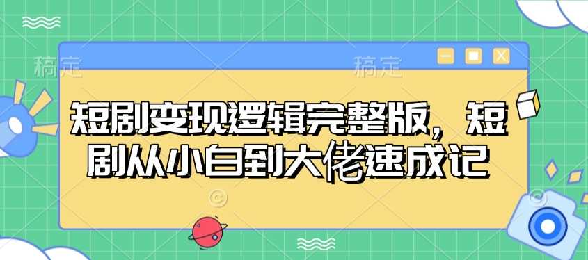 短剧变现逻辑完整版，短剧从小白到大佬速成记-巴七创客网