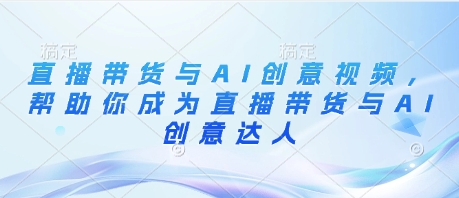 直播带货与AI创意视频，帮助你成为直播带货与AI创意达人-巴七创客网