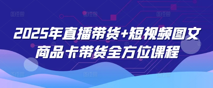 2025年直播带货+短视频图文商品卡带货全方位课程（更新4月）-巴七创客网