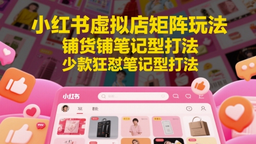 小红书虚拟店矩阵玩法，铺货铺笔记型打法，少款狂怼笔记型打法-巴七创客网
