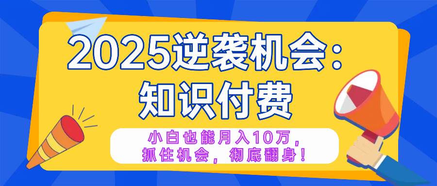 （14166期）2025逆袭项目——知识付费，小白也能月入10万年入百万，抓住机会彻底翻…-巴七创客网