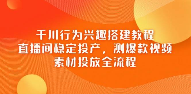 （14444期）千川行为兴趣搭建教程，直播间稳定投产，测爆款视频，素材投放全流程-巴七创客网