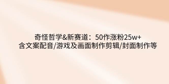 （14480期）奇怪哲学-新赛道：50作涨粉25w+含文案配音/游戏及画面制作剪辑/封面制作等-巴七创客网