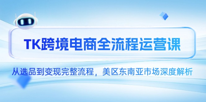 TK跨境电商全流程运营课，从选品到变现完整流程，美区东南亚市场深度解析-巴七创客网