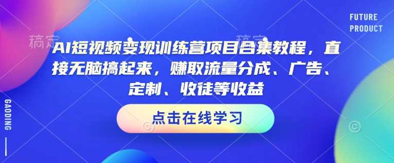 AI短视频变现训练营项目合集教程，直接无脑搞起来，赚取流量分成、广告、定制、收徒等收益（0302更新）-巴七创客网