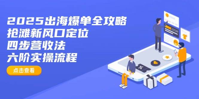 （14130期）2025出海爆单全攻略：抢滩新风口定位+四步营收法+六阶实操流程-巴七创客网