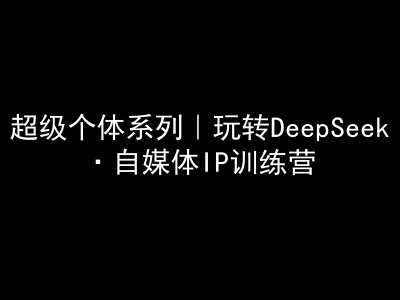 超级个体系列，玩转DeepSeek·自媒体IP训练营，deepseek教程-巴七创客网