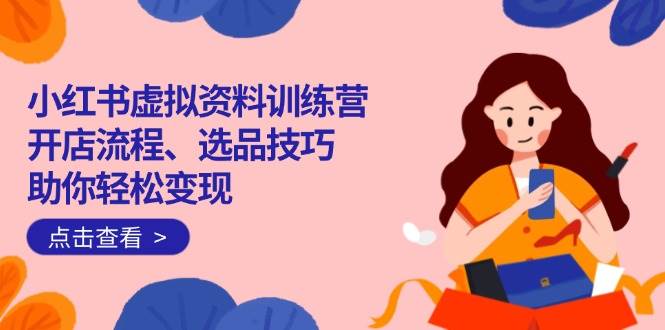 （14372期）小红书虚拟资料训练营：开店流程、选品技巧一网打尽，助你轻松变现-巴七创客网