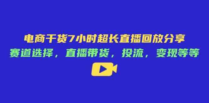 电商干货7小时超长直播回放分享：赛道选择，直播带货，投流，变现等等-巴七创客网