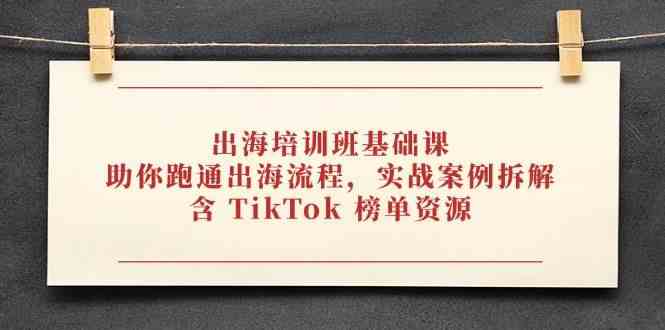 出海培训班基础课，助你跑通出海流程，实战案例拆解，含 TikTok 榜单资源-巴七创客网