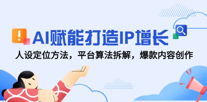 AI赋能打造IP增长，人设定位方法，平台算法拆解，爆款内容创作-巴七创客网