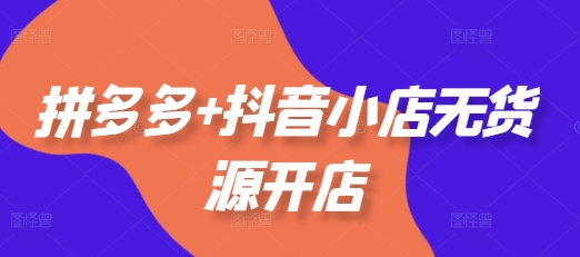 拼多多+抖音小店无货源开店，包括：选品、运营、基础、付费推广、爆款案例等(更新25年2月)-巴七创客网
