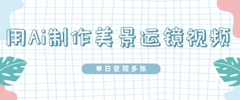 用Ai制作美景运镜视频，单日变现多张-巴七创客网