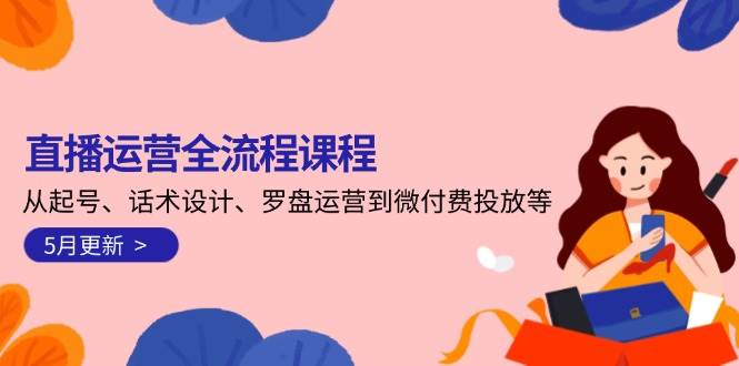直播运营全流程课程-5月更新：从起号、话术设计、罗盘运营到微付费投放等-巴七创客网