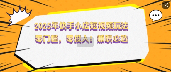 2025年快手小店短视频玩法，零门槛，零投入，兼职必选【揭秘】-巴七创客网