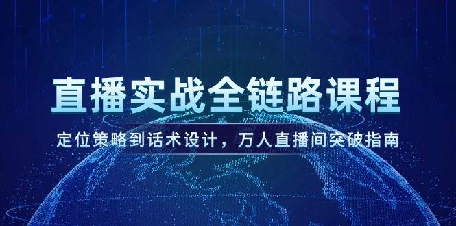 直播实战全链路课程，定位策略到话术设计，万人直播间突破指南-巴七创客网