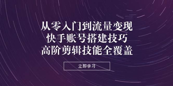 （14313期）从零入门到流量变现，快手账号搭建技巧，高阶剪辑技能全覆盖-巴七创客网