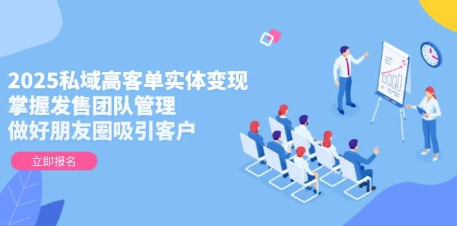 2025私域高客单实体变现，掌握发售团队管理，做好朋友圈吸引客户-巴七创客网