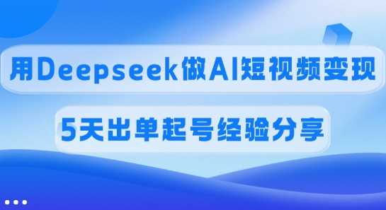 佣金45%，用Deepseek做AI短视频变现，5天出单起号经验分享-巴七创客网