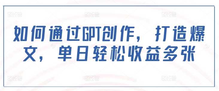 如何通过GPT创作，打造爆文，单日轻松收益多张-巴七创客网