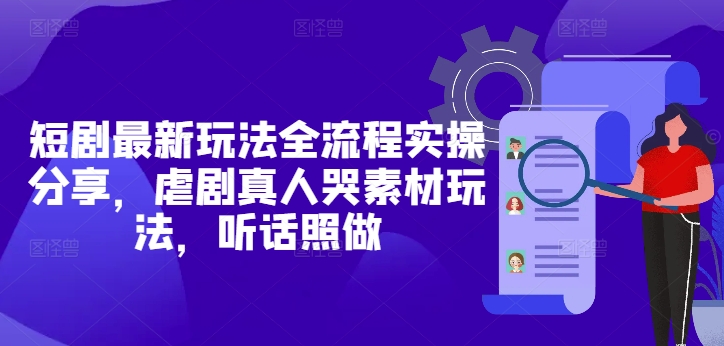 短剧最新玩法全流程实操分享，虐剧真人哭素材玩法，听话照做-巴七创客网
