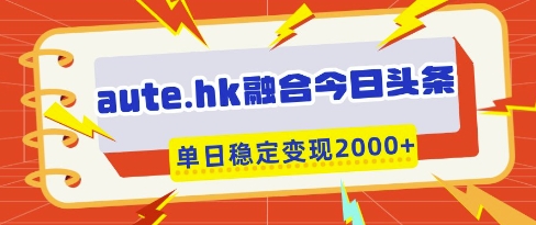 aute.hk融合今日头条，一键复制粘贴，单日稳定变现多张【揭秘】-巴七创客网