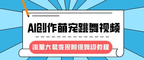 最新风口项目，AI创作萌宠跳舞视频，流量大易变现，附保姆级教程-巴七创客网