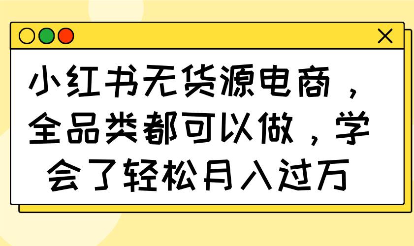 （14100期）小红书无货源电商，全品类都可以做，学会了轻松月入过万-巴七创客网