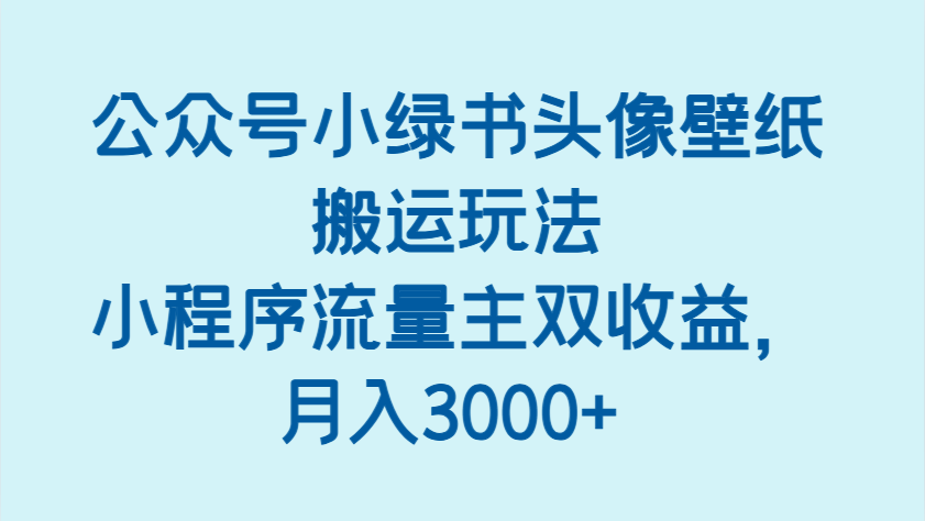公众号小绿书头像壁纸搬运玩法，小程序流量主双收益，月入3000+-巴七创客网
