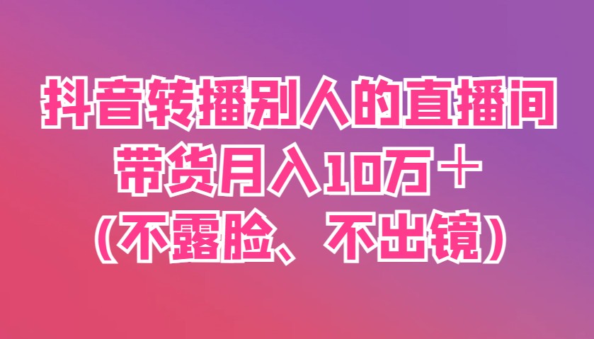 抖音转播别人的直播间带货月入10万＋(不露脸、不出镜)-巴七创客网