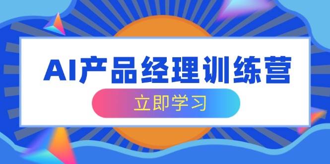 AI产品经理训练营，全面掌握核心知识体系，轻松应对求职转行挑战-巴七创客网