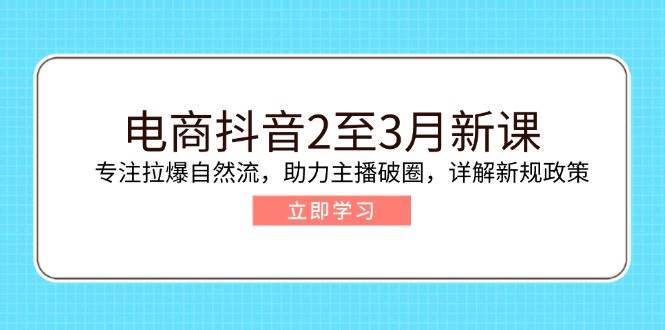 （14268期）电商抖音2至3月新课：专注拉爆自然流，助力主播破圈，详解新规政策-巴七创客网