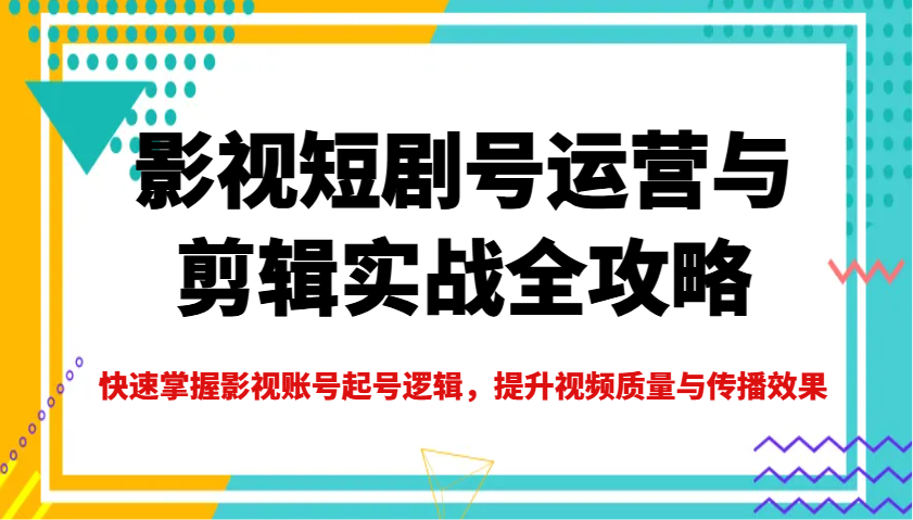 影视短剧号运营与剪辑实战全攻略，快速掌握影视账号起号逻辑，提升视频质量与传播效果-巴七创客网