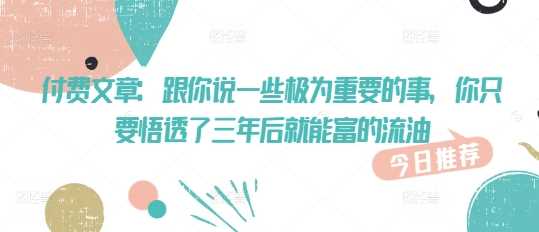 付费文章：跟你说一些极为重要的事，你只要悟透了 三年后 就能富的流油-巴七创客网