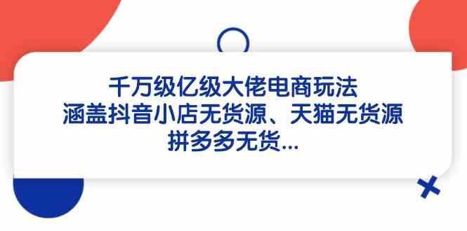 千万级亿级大佬电商玩法：涵盖抖音小店无货源、天猫无货源、拼多多无货-巴七创客网