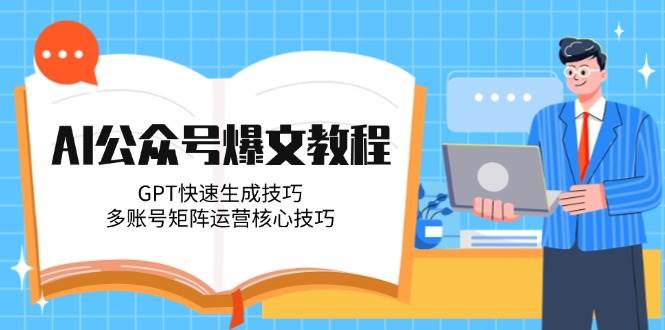 AI公众号爆文教程，GPT快速生成技巧，多账号矩阵运营核心技巧-巴七创客网