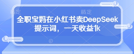 全职宝妈在小红书卖DeepSeek提示词，一天收益1k-巴七创客网