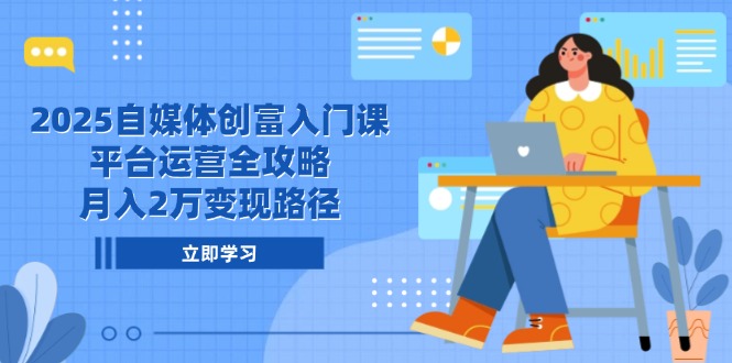 2025自媒体创富入门课，平台运营全攻略，月入2万变现路径-巴七创客网