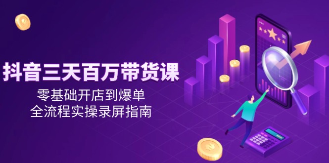抖音三天百万带货课，零基础开店到爆单，全流程实操录屏指南-巴七创客网