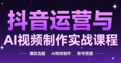 抖音运营与AI视频制作实战课程，爆款选题-AI特效制作-账号搭建-巴七创客网