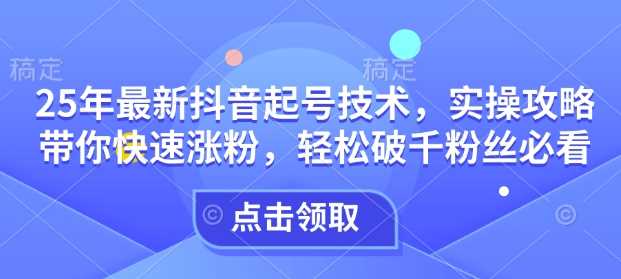 25年最新抖音起号技术，实操攻略带你快速涨粉，轻松破千粉丝必看-巴七创客网