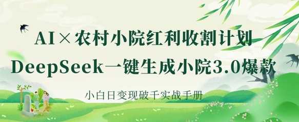 AI+农村小院红利收割：DeepSeek一键生成小院3.0爆款，小白日变现破千实战手册-巴七创客网
