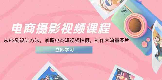 电商摄影视频课程，从PS到设计方法，掌握电商短视频拍摄，制作大流量图片-巴七创客网