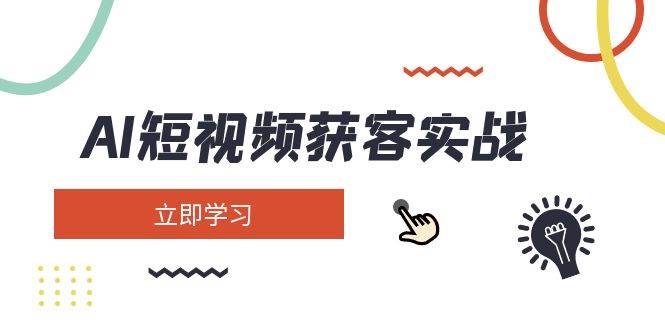 AI短视频获客实战：涵盖矩阵营销、搭建、定位、素材拍摄、起号、变现等-巴七创客网