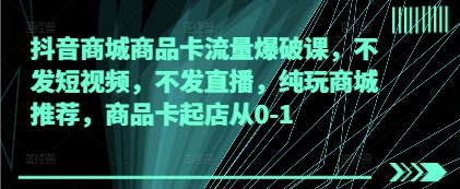 抖音商城商品卡流量爆破课，不发短视频，不发直播，纯玩商城推荐，商品卡起店从0-1-巴七创客网