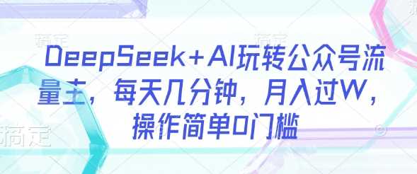 DeepSeek+AI玩转公众号流量主，每天几分钟，月入过W，操作简单0门槛-巴七创客网