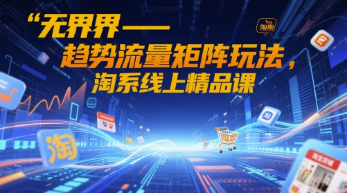 无界-趋势流量矩阵玩法，淘系线上精品课-巴七创客网